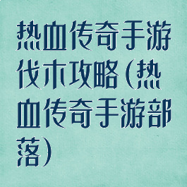 热血传奇手游伐木攻略(热血传奇手游部落)