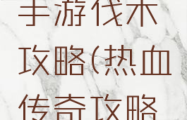 热血传奇手游伐木攻略(热血传奇攻略大全)