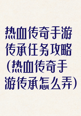 热血传奇手游传承任务攻略(热血传奇手游传承怎么弄)