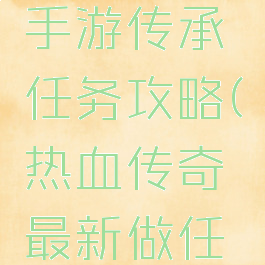 热血传奇手游传承任务攻略(热血传奇最新做任务攻略)