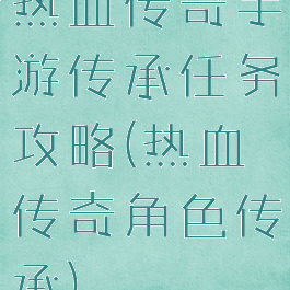 热血传奇手游传承任务攻略(热血传奇角色传承)