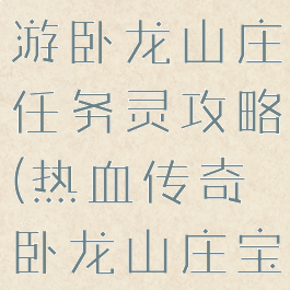 热血传奇手游卧龙山庄任务灵攻略(热血传奇卧龙山庄宝藏守护者)