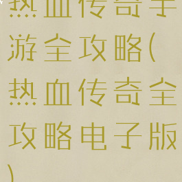 热血传奇手游全攻略(热血传奇全攻略电子版)
