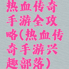 热血传奇手游全攻略(热血传奇手游兴趣部落)
