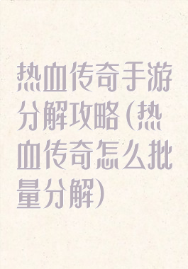 热血传奇手游分解攻略(热血传奇怎么批量分解)