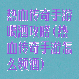 热血传奇手游喝酒攻略(热血传奇手游怎么领酒)