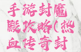 热血传奇手游封魔殿攻略(热血传奇封魔地图)