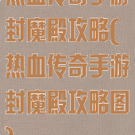 热血传奇手游封魔殿攻略(热血传奇手游封魔殿攻略图)