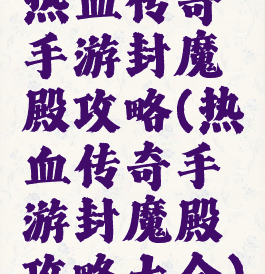 热血传奇手游封魔殿攻略(热血传奇手游封魔殿攻略大全)