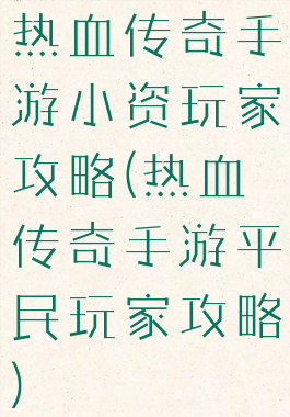 热血传奇手游小资玩家攻略(热血传奇手游平民玩家攻略)