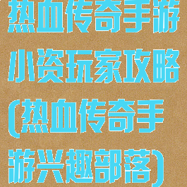 热血传奇手游小资玩家攻略(热血传奇手游兴趣部落)