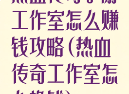 热血传奇手游工作室怎么赚钱攻略(热血传奇工作室怎么挣钱)