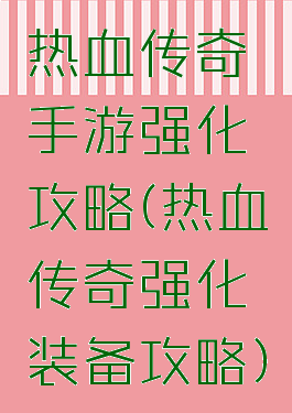 热血传奇手游强化攻略(热血传奇强化装备攻略)