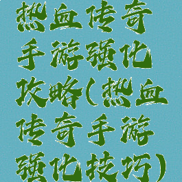 热血传奇手游强化攻略(热血传奇手游强化技巧)