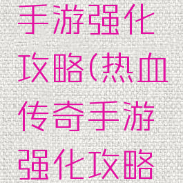 热血传奇手游强化攻略(热血传奇手游强化攻略视频)