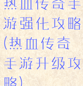 热血传奇手游强化攻略(热血传奇手游升级攻略)