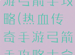 热血传奇手游弓箭手攻略(热血传奇手游弓箭手攻略大全)