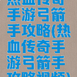 热血传奇手游弓箭手攻略(热血传奇手游弓箭手攻略视频)