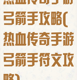 热血传奇手游弓箭手攻略(热血传奇手游弓箭手符文攻略)