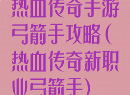 热血传奇手游弓箭手攻略(热血传奇新职业弓箭手)