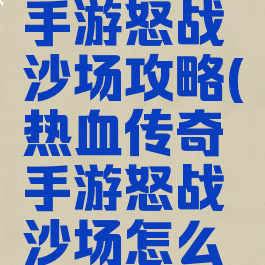热血传奇手游怒战沙场攻略(热血传奇手游怒战沙场怎么玩)