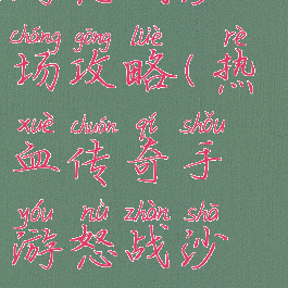 热血传奇手游怒战沙场攻略(热血传奇手游怒战沙场攻略大全)