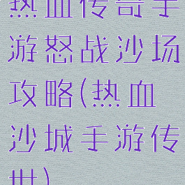 热血传奇手游怒战沙场攻略(热血沙城手游传世)