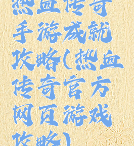 热血传奇手游成就攻略(热血传奇官方网页游戏攻略)