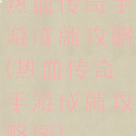 热血传奇手游成就攻略(热血传奇手游成就攻略图)