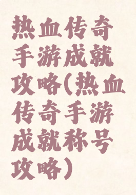 热血传奇手游成就攻略(热血传奇手游成就称号攻略)
