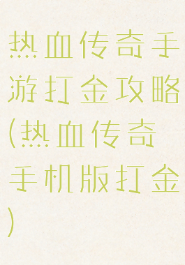 热血传奇手游打金攻略(热血传奇手机版打金)