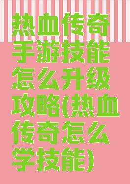 热血传奇手游技能怎么升级攻略(热血传奇怎么学技能)