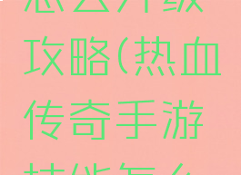 热血传奇手游技能怎么升级攻略(热血传奇手游技能怎么升级攻略大全)