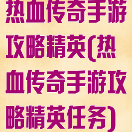 热血传奇手游攻略精英(热血传奇手游攻略精英任务)