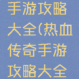 热血传奇手游攻略大全(热血传奇手游攻略大全视频)