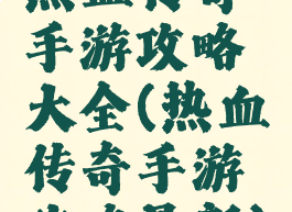 热血传奇手游攻略大全(热血传奇手游攻略最新)