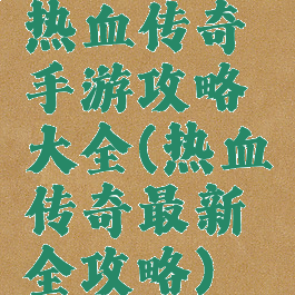 热血传奇手游攻略大全(热血传奇最新全攻略)