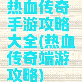 热血传奇手游攻略大全(热血传奇端游攻略)
