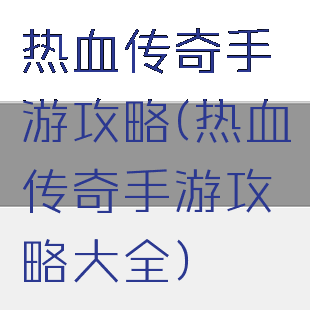 热血传奇手游攻略(热血传奇手游攻略大全)