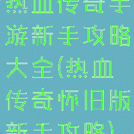 热血传奇手游新手攻略大全(热血传奇怀旧版新手攻略)
