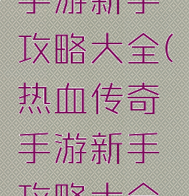热血传奇手游新手攻略大全(热血传奇手游新手攻略大全图文)