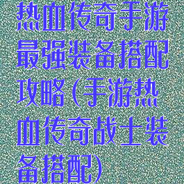 热血传奇手游最强装备搭配攻略(手游热血传奇战士装备搭配)