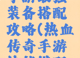 热血传奇手游最强装备搭配攻略(热血传奇手游技能搭配攻略)