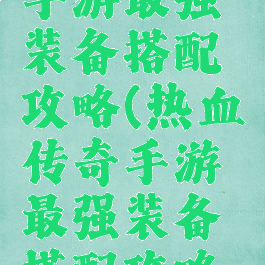 热血传奇手游最强装备搭配攻略(热血传奇手游最强装备搭配攻略图)