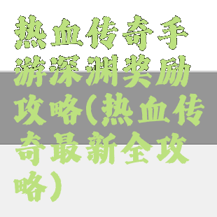 热血传奇手游深渊奖励攻略(热血传奇最新全攻略)