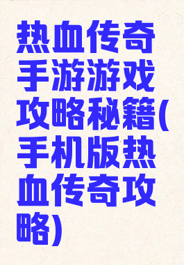 热血传奇手游游戏攻略秘籍(手机版热血传奇攻略)