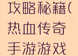 热血传奇手游游戏攻略秘籍(热血传奇手游游戏攻略秘籍在哪)