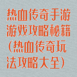 热血传奇手游游戏攻略秘籍(热血传奇玩法攻略大全)