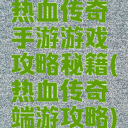 热血传奇手游游戏攻略秘籍(热血传奇端游攻略)