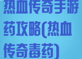 热血传奇手游药攻略(热血传奇毒药)